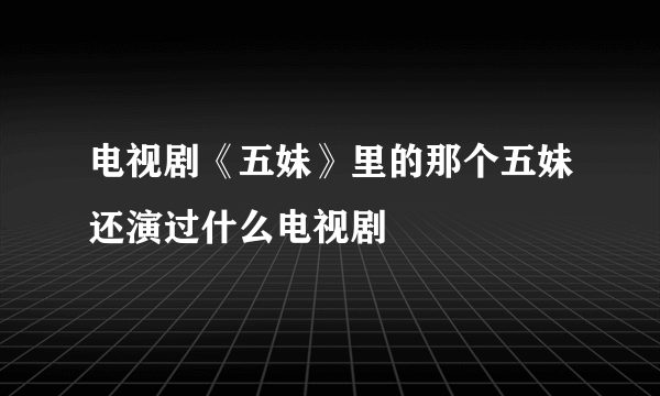 电视剧《五妹》里的那个五妹还演过什么电视剧