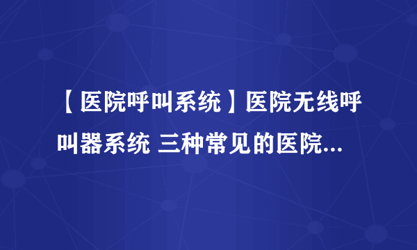 【医院呼叫系统】医院无线呼叫器系统 三种常见的医院无线呼叫系统方案