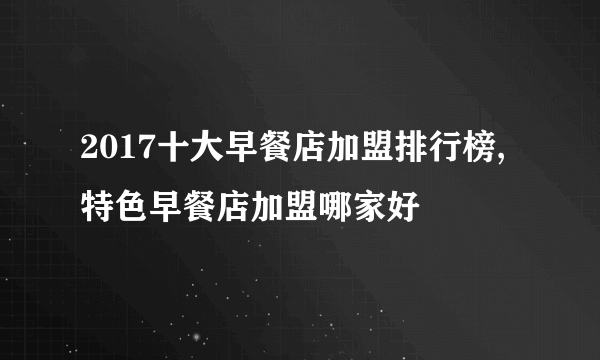 2017十大早餐店加盟排行榜,特色早餐店加盟哪家好