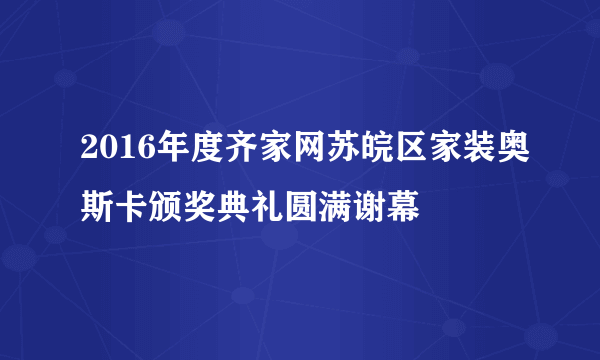 2016年度齐家网苏皖区家装奥斯卡颁奖典礼圆满谢幕