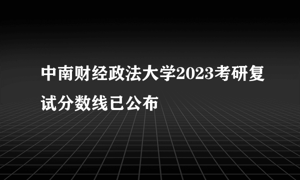 中南财经政法大学2023考研复试分数线已公布