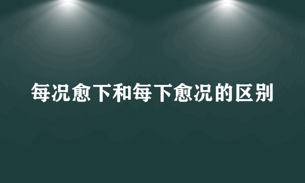 每况愈下和每下愈况的区别