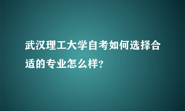 武汉理工大学自考如何选择合适的专业怎么样？