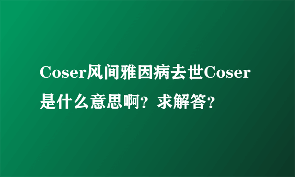 Coser风间雅因病去世Coser是什么意思啊？求解答？