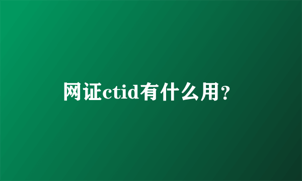 网证ctid有什么用？