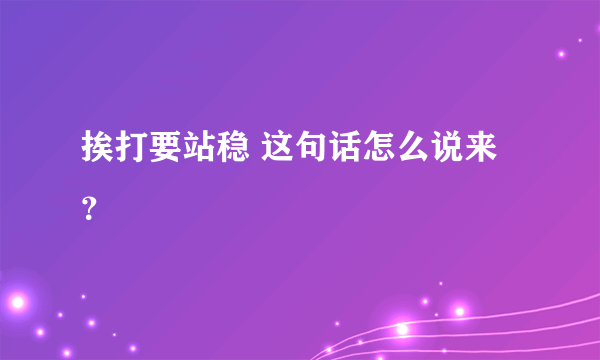 挨打要站稳 这句话怎么说来？