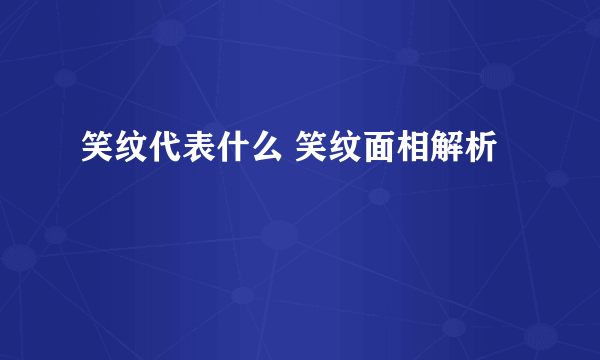 笑纹代表什么 笑纹面相解析