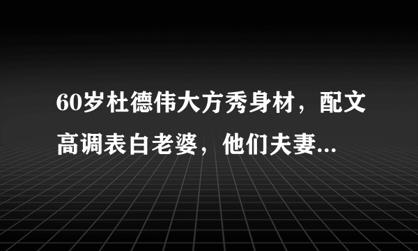 60岁杜德伟大方秀身材，配文高调表白老婆，他们夫妻感情有多好？