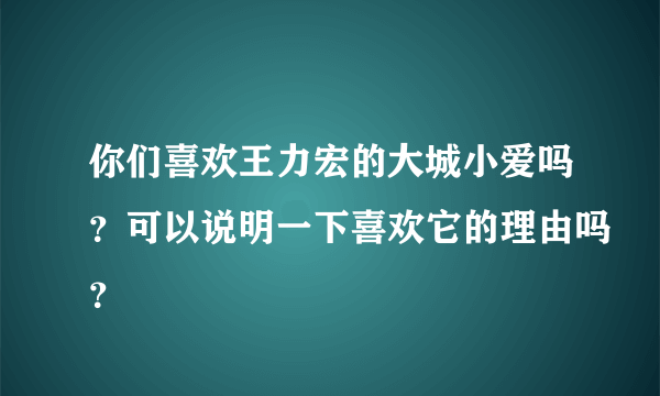 你们喜欢王力宏的大城小爱吗？可以说明一下喜欢它的理由吗？