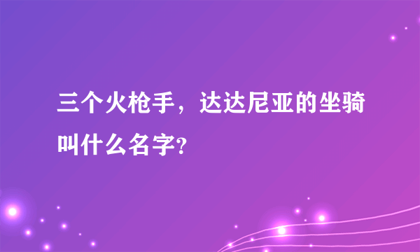 三个火枪手，达达尼亚的坐骑叫什么名字？