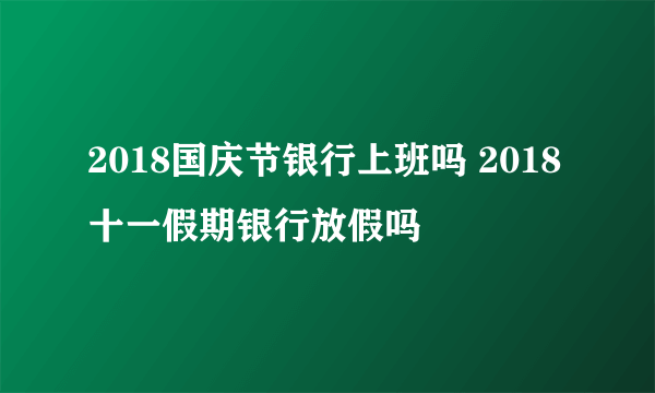 2018国庆节银行上班吗 2018十一假期银行放假吗