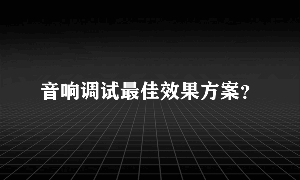 音响调试最佳效果方案？