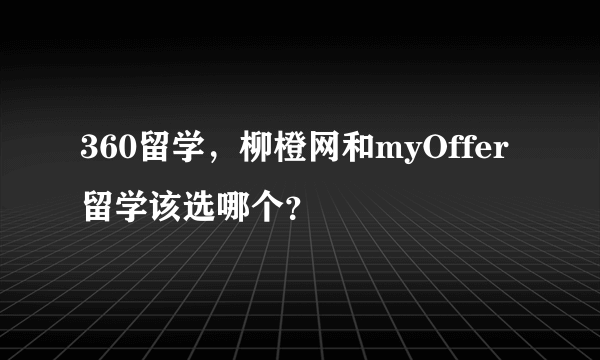 360留学，柳橙网和myOffer留学该选哪个？