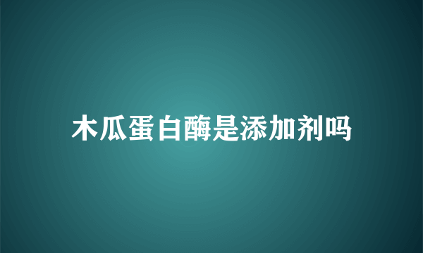 木瓜蛋白酶是添加剂吗