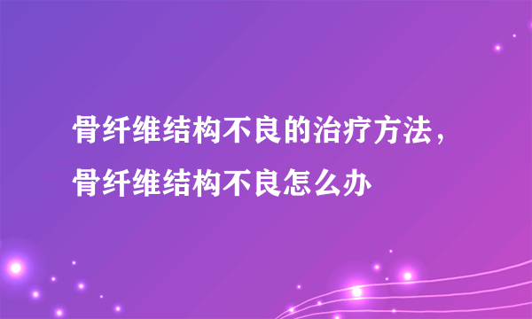 骨纤维结构不良的治疗方法，骨纤维结构不良怎么办