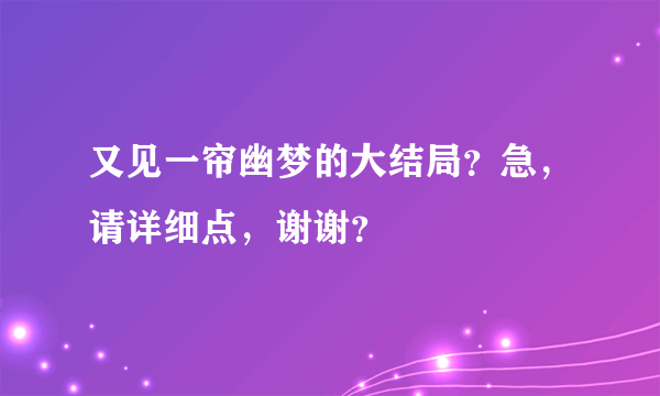 又见一帘幽梦的大结局？急，请详细点，谢谢？