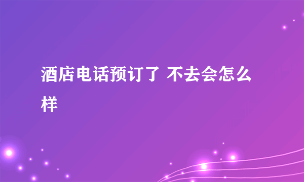 酒店电话预订了 不去会怎么样