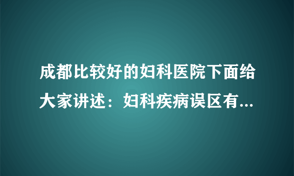 成都比较好的妇科医院下面给大家讲述：妇科疾病误区有哪些呢?