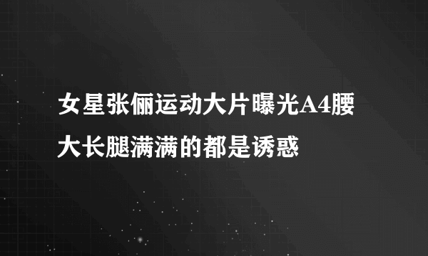 女星张俪运动大片曝光A4腰大长腿满满的都是诱惑