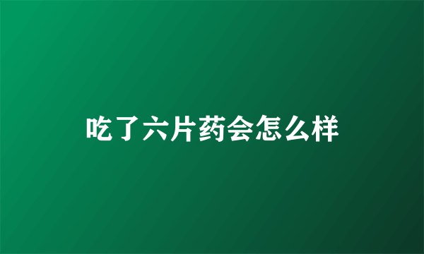 吃了六片药会怎么样