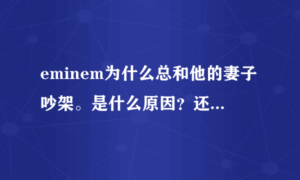 eminem为什么总和他的妻子吵架。是什么原因？还总再婚为什么？