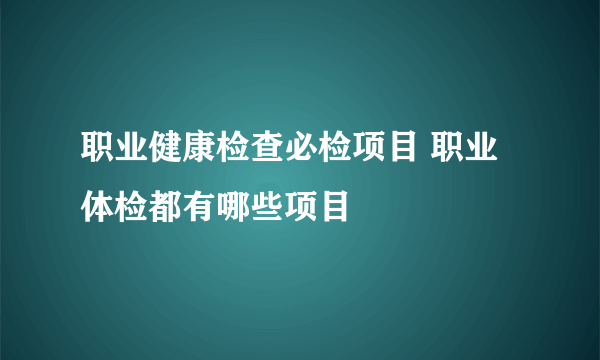 职业健康检查必检项目 职业体检都有哪些项目