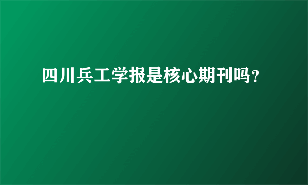 四川兵工学报是核心期刊吗？