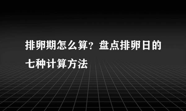 排卵期怎么算？盘点排卵日的七种计算方法