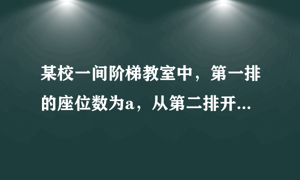 某校一间阶梯教室中，第一排的座位数为a，从第二排开始，每一排比前一排增加两个座位．第1排的座位数第2排的座位数第3排的座位数第4排的座位数…?a?a+2?a+4?