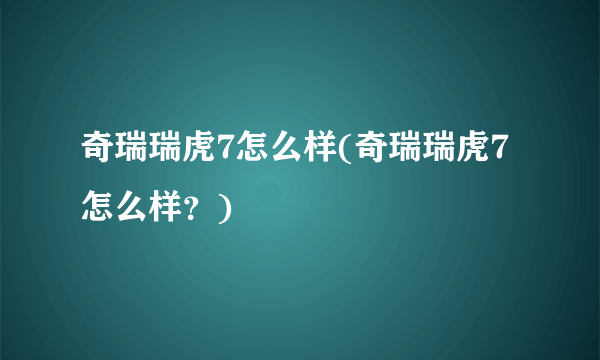 奇瑞瑞虎7怎么样(奇瑞瑞虎7怎么样？)