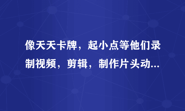 像天天卡牌，起小点等他们录制视频，剪辑，制作片头动画，分别都是用的什么软件？