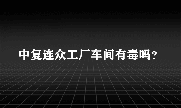 中复连众工厂车间有毒吗？