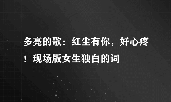 多亮的歌：红尘有你，好心疼！现场版女生独白的词