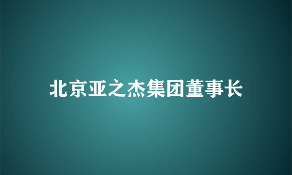 北京亚之杰集团董事长