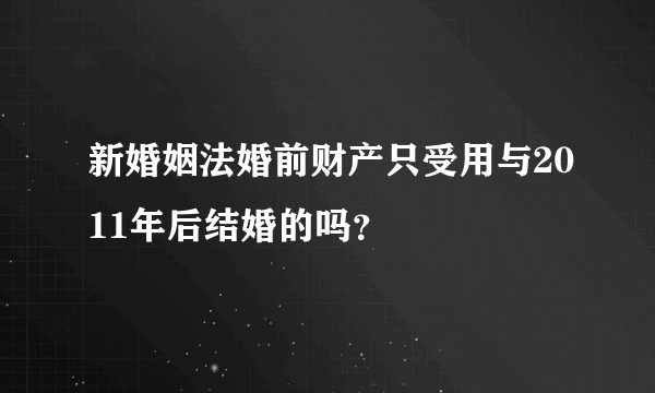 新婚姻法婚前财产只受用与2011年后结婚的吗？