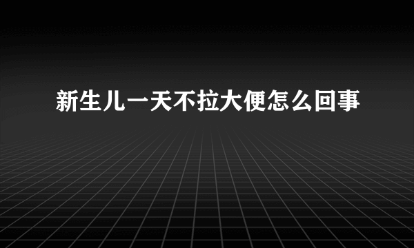 新生儿一天不拉大便怎么回事