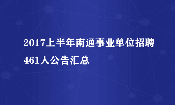 2017上半年南通事业单位招聘461人公告汇总