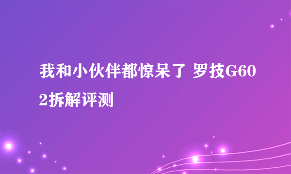 我和小伙伴都惊呆了 罗技G602拆解评测