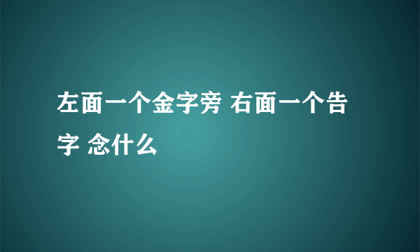 左面一个金字旁 右面一个告字 念什么