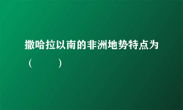 撒哈拉以南的非洲地势特点为（　　）