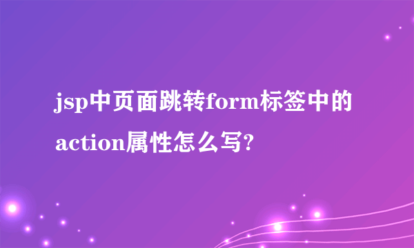 jsp中页面跳转form标签中的action属性怎么写?