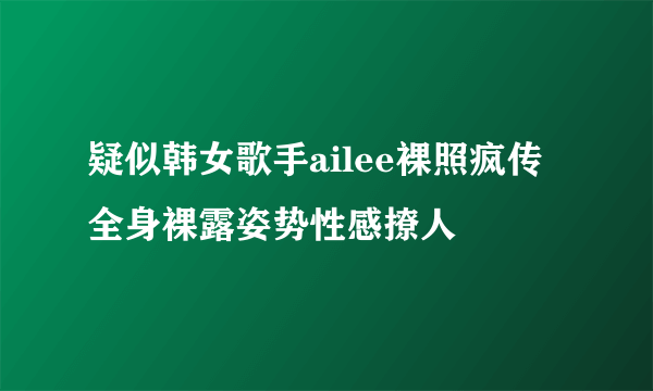 疑似韩女歌手ailee裸照疯传 全身裸露姿势性感撩人