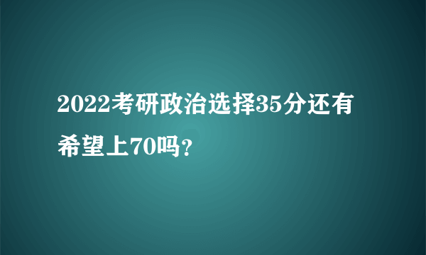 2022考研政治选择35分还有希望上70吗？