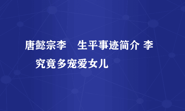 唐懿宗李漼生平事迹简介 李漼究竟多宠爱女儿