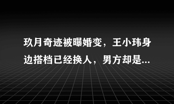 玖月奇迹被曝婚变，王小玮身边搭档已经换人，男方却是熟悉的他