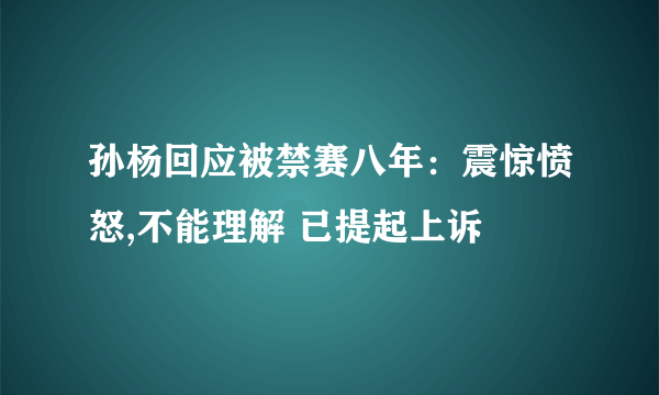 孙杨回应被禁赛八年：震惊愤怒,不能理解 已提起上诉