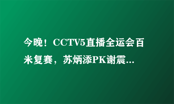 今晚！CCTV5直播全运会百米复赛，苏炳添PK谢震业！决赛提前上演！天下足球让路