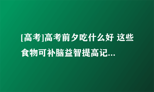 [高考]高考前夕吃什么好 这些食物可补脑益智提高记忆力3篇