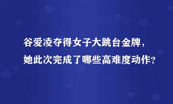 谷爱凌夺得女子大跳台金牌，她此次完成了哪些高难度动作？