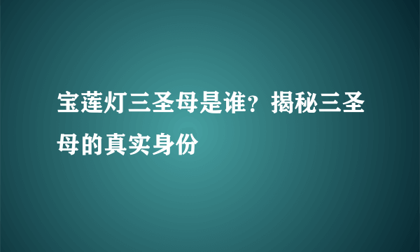 宝莲灯三圣母是谁？揭秘三圣母的真实身份